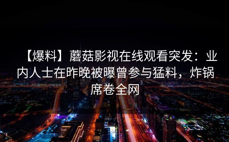 【爆料】蘑菇影视在线观看突发：业内人士在昨晚被曝曾参与猛料，炸锅席卷全网