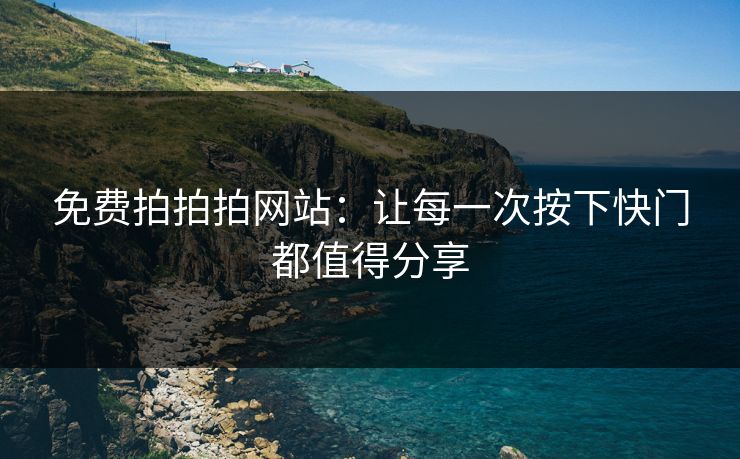 免费拍拍拍网站：让每一次按下快门都值得分享