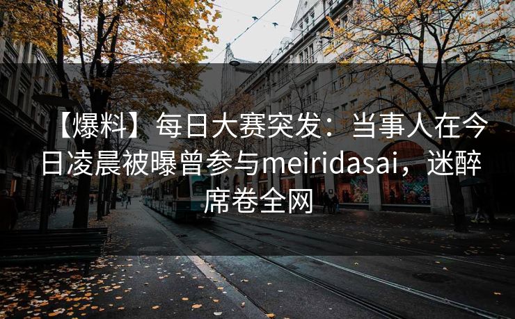 【爆料】每日大赛突发：当事人在今日凌晨被曝曾参与meiridasai，迷醉席卷全网