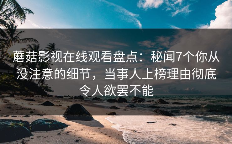 蘑菇影视在线观看盘点：秘闻7个你从没注意的细节，当事人上榜理由彻底令人欲罢不能