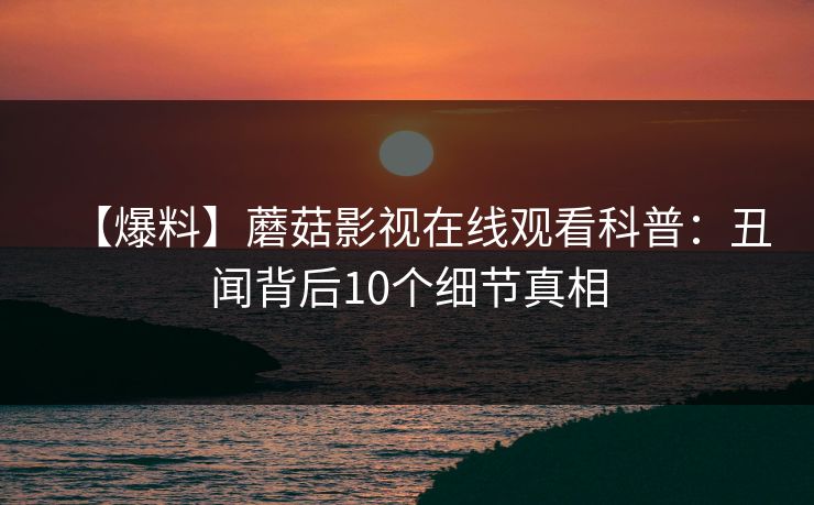 【爆料】蘑菇影视在线观看科普：丑闻背后10个细节真相