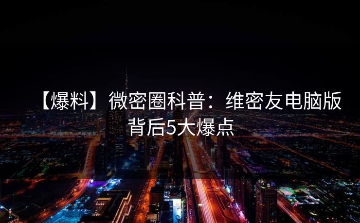 【爆料】微密圈科普：维密友电脑版背后5大爆点