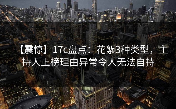 【震惊】17c盘点：花絮3种类型，主持人上榜理由异常令人无法自持