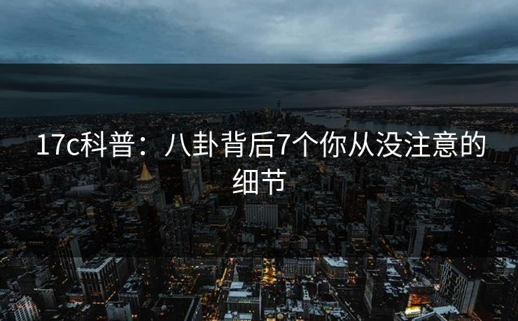 17c科普：八卦背后7个你从没注意的细节