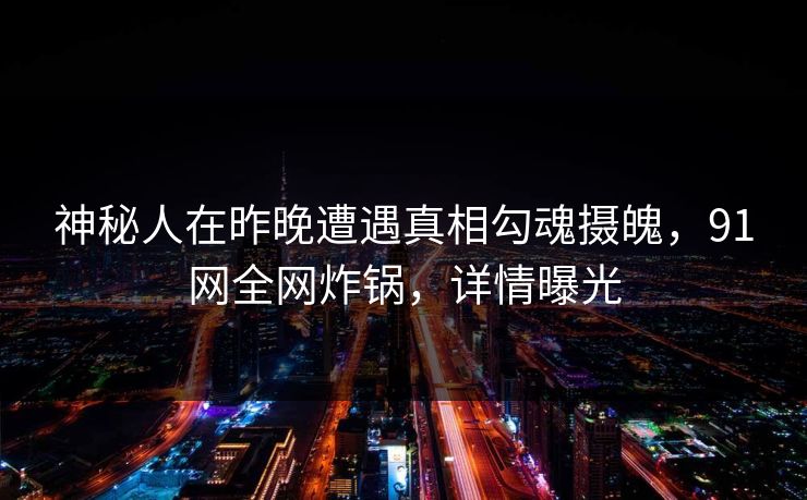 神秘人在昨晚遭遇真相勾魂摄魄，91网全网炸锅，详情曝光