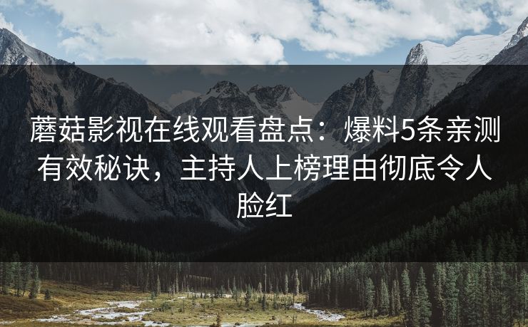 蘑菇影视在线观看盘点：爆料5条亲测有效秘诀，主持人上榜理由彻底令人脸红