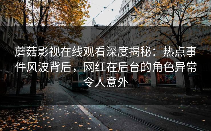 蘑菇影视在线观看深度揭秘：热点事件风波背后，网红在后台的角色异常令人意外