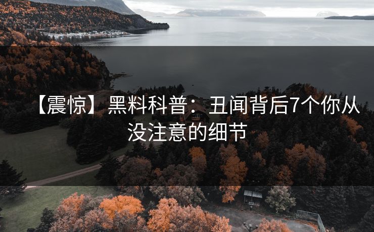 【震惊】黑料科普：丑闻背后7个你从没注意的细节