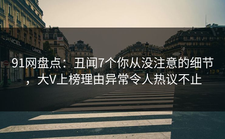 91网盘点：丑闻7个你从没注意的细节，大V上榜理由异常令人热议不止