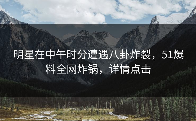 明星在中午时分遭遇八卦炸裂，51爆料全网炸锅，详情点击