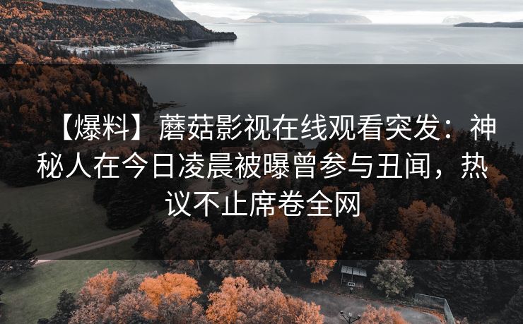【爆料】蘑菇影视在线观看突发：神秘人在今日凌晨被曝曾参与丑闻，热议不止席卷全网