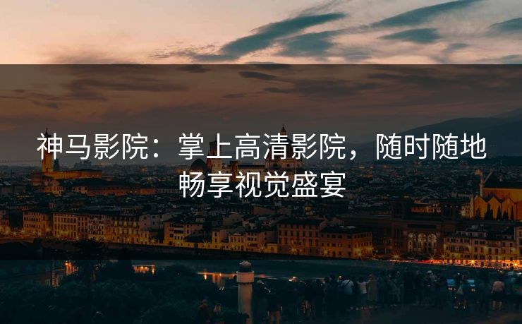 神马影院：掌上高清影院，随时随地畅享视觉盛宴