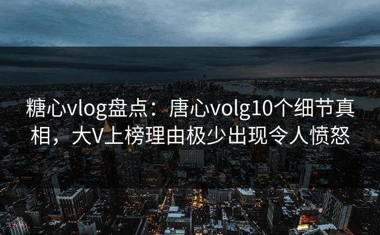 糖心vlog盘点:唐心volg10个细节真相,大V上榜理由极少出现令人愤怒 糖心vlog盘点:唐心volg10个细节真相,大V上榜理由极少出现令人愤怒