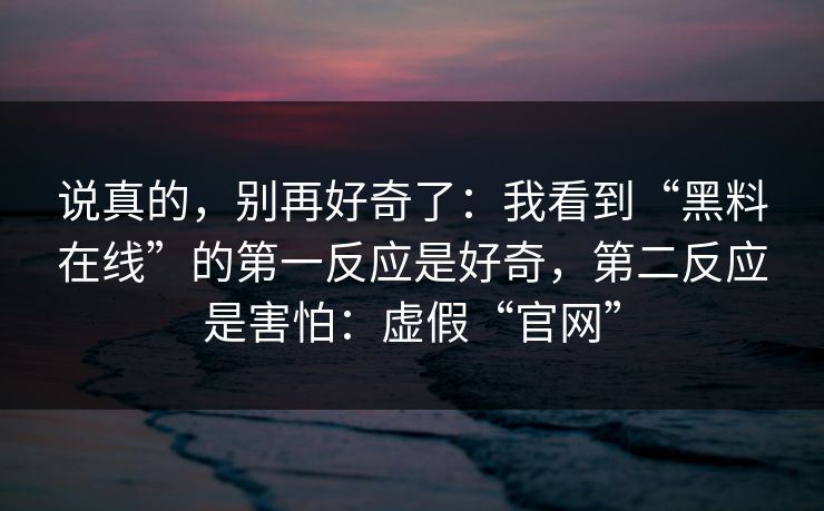 说真的，别再好奇了：我看到“黑料在线”的第一反应是好奇，第二反应是害怕：虚假“官网”