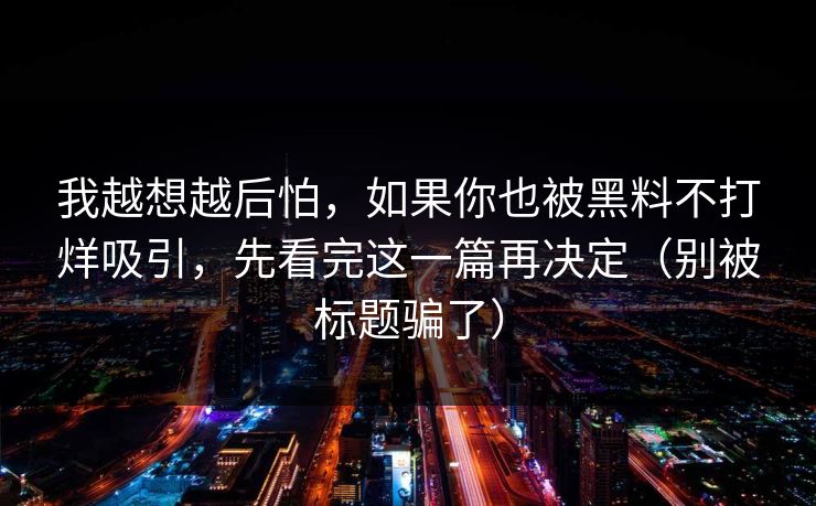 我越想越后怕，如果你也被黑料不打烊吸引，先看完这一篇再决定（别被标题骗了）