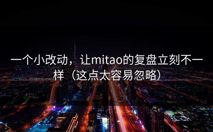 一个小改动,让mitao的复盘立刻不一样(这点太容易忽略) 一个小改动,让mitao的复盘立刻不一样(这点太容易忽略)