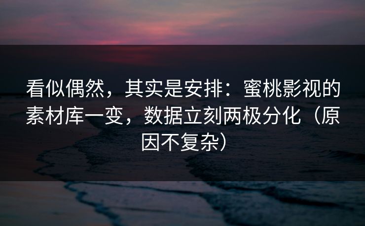 看似偶然,其实是安排:蜜桃影视的素材库一变,数据立刻两极分化(原因不复杂) 看似偶然,其实是安排:蜜桃影视的素材库一变,数据立刻两极分化(原因不复杂)