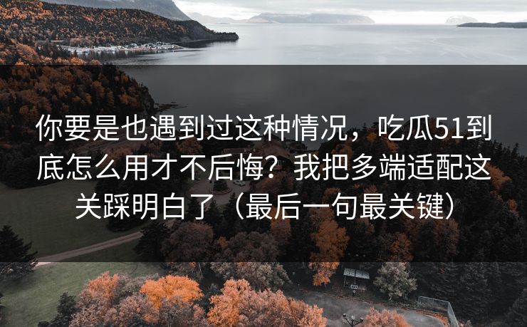 你要是也遇到过这种情况,吃瓜51到底怎么用才不后悔?我把多端适配这关踩明白了(最后一句最关键) 你要是也遇到过这种情况,吃瓜51到底怎么用才不后悔?我把多端适配这关踩明白了(最后一句最关键)