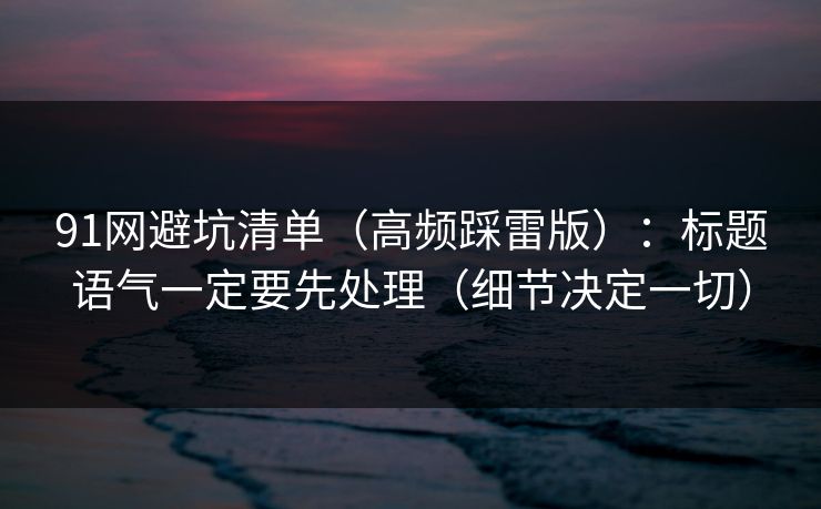 91网避坑清单（高频踩雷版）：标题语气一定要先处理（细节决定一切）