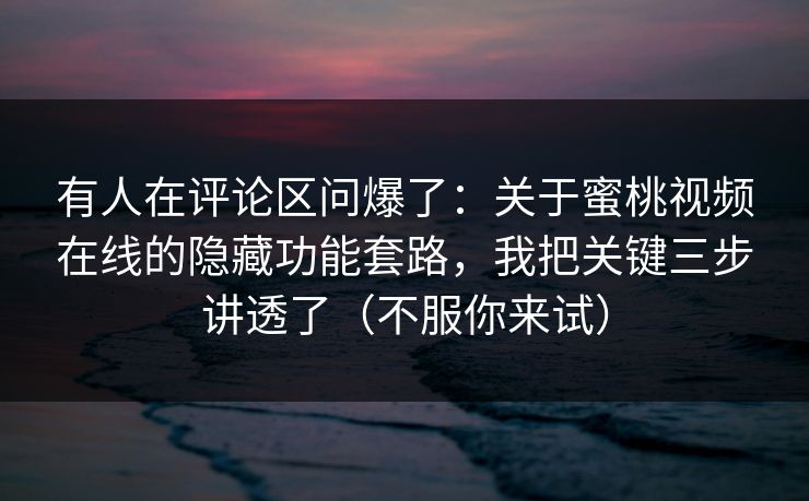 有人在评论区问爆了：关于蜜桃视频在线的隐藏功能套路，我把关键三步讲透了（不服你来试）