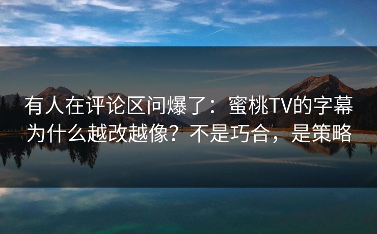 有人在评论区问爆了：蜜桃TV的字幕为什么越改越像？不是巧合，是策略