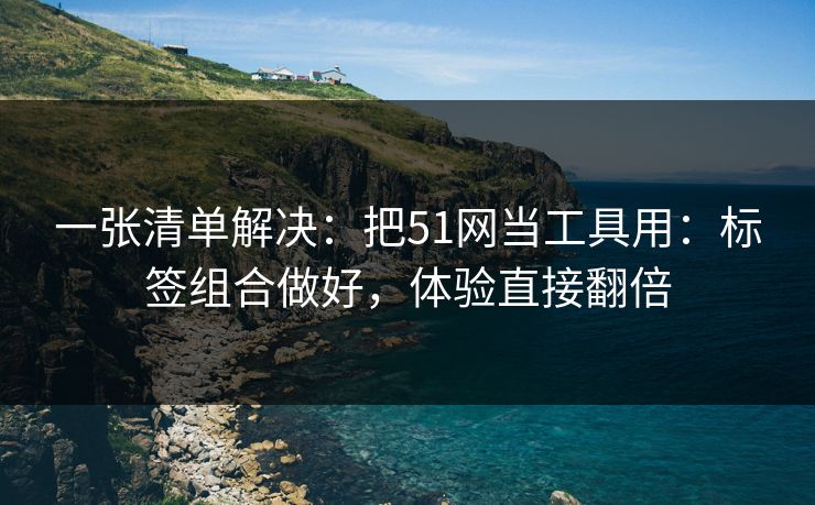 一张清单解决:把51网当工具用:标签组合做好,体验直接翻倍 一张清单解决:把51网当工具用:标签组合做好,体验直接翻倍