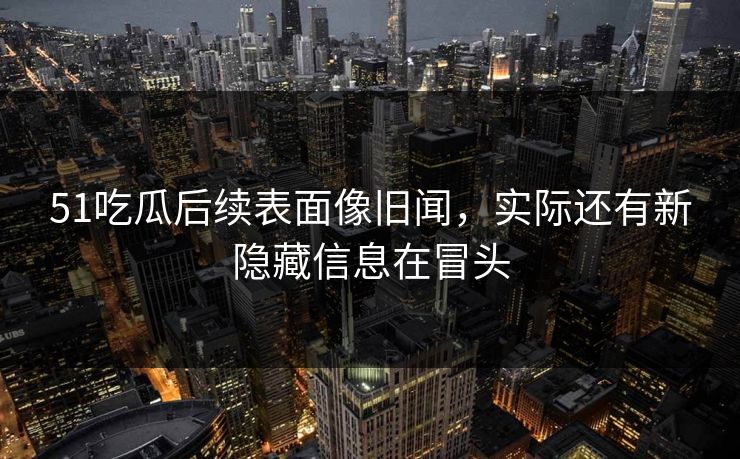 51吃瓜后续表面像旧闻,实际还有新隐藏信息在冒头 51吃瓜后续表面像旧闻,实际还有新隐藏信息在冒头
