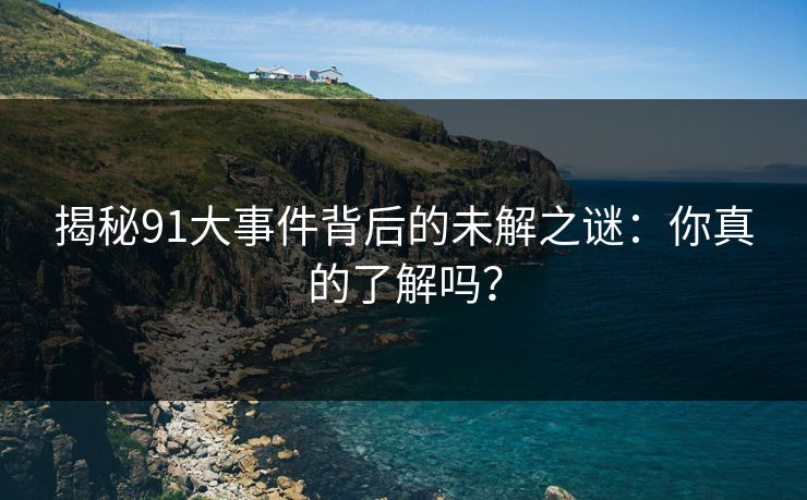 揭秘91大事件背后的未解之谜：你真的了解吗？