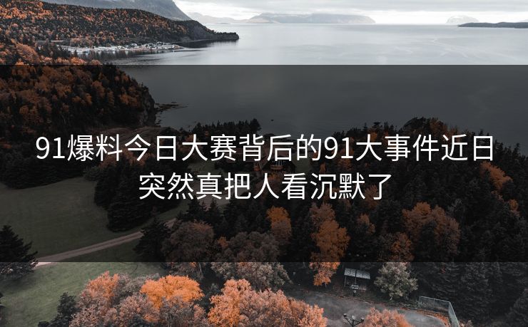 91爆料今日大赛背后的91大事件近日突然真把人看沉默了 91爆料今日大赛背后的91大事件近日突然真把人看沉默了